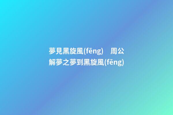 夢見黑旋風(fēng)　周公解夢之夢到黑旋風(fēng)